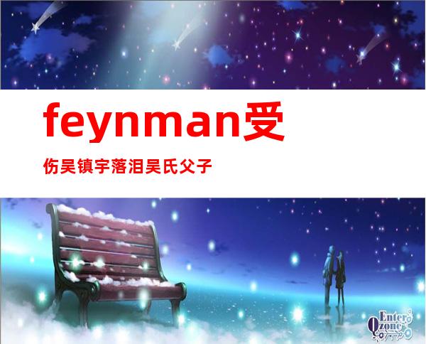 feynman受伤吴镇宇落泪 吴氏父子成网友最喜爱父子档