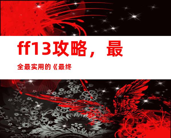 ff13攻略，最全最实用的《最终幻想13》通关攻略！