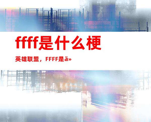 ffff是什么梗英雄联盟，FFFF是什么意思