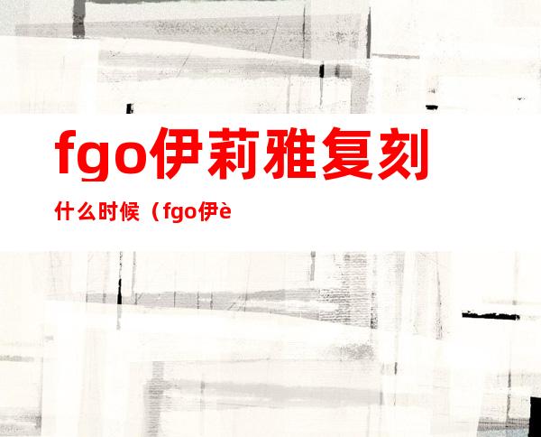 fgo伊莉雅复刻什么时候（fgo伊莉雅复刻活动中庸）