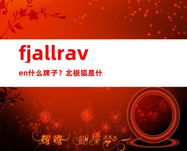 fjallraven什么牌子？北极狐是什么哪个国家的牌子？