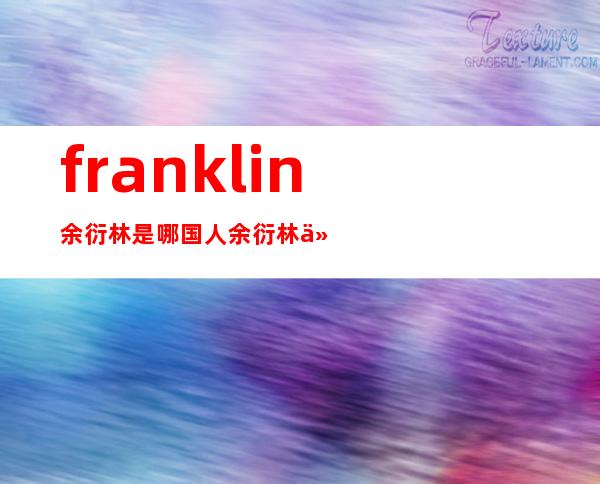 franklin余衍林是哪国人 余衍林付老师这个称呼怎么来的