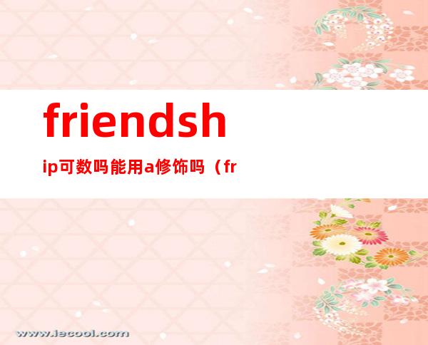 friendship可数吗?能用a修饰吗（friendship可数吗北京四中）