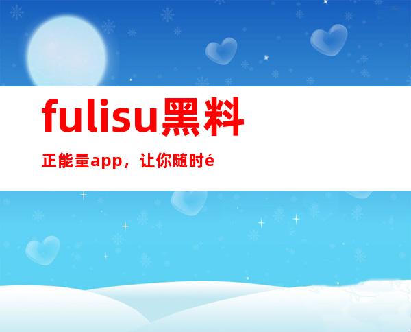 fuli.su黑料正能量app，让你随时随地查看最新的资讯