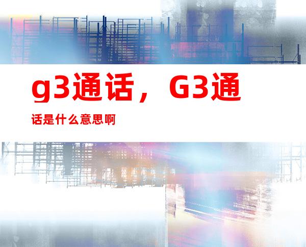 g3通话，G3通话是什么意思啊