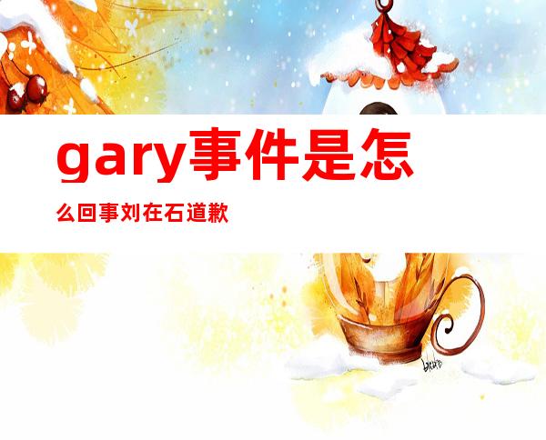 gary事件是怎么回事 刘在石道歉是哪一集