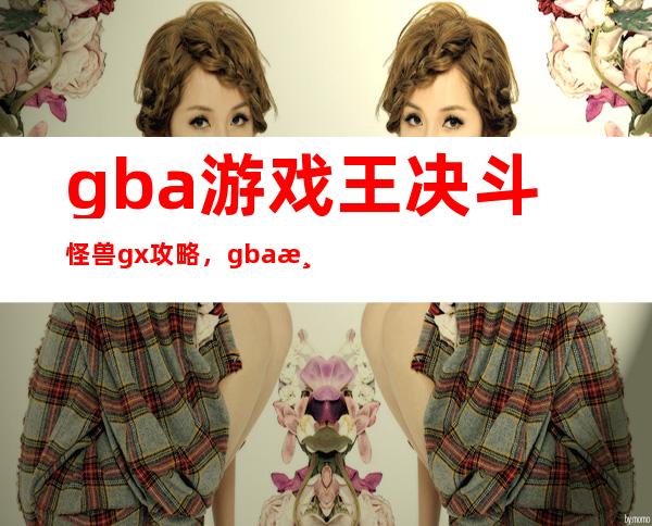 gba游戏王决斗怪兽gx攻略，gba游戏王决斗怪兽gx完美攻略)