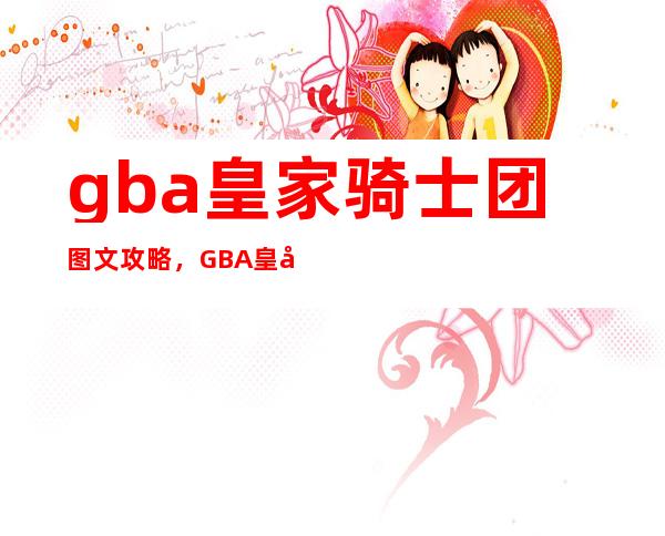 gba皇家骑士团 图文攻略，GBA皇家骑士团玩法攻略，全面指导通关技巧