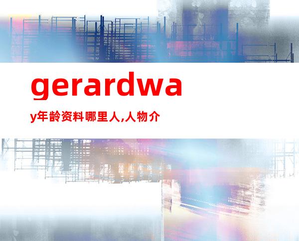 gerard way年龄资料哪里人,人物介绍,乐队成员,乐队介绍