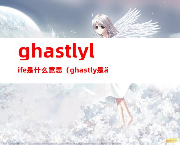 ghastly life是什么意思（ghastly是什么意思）