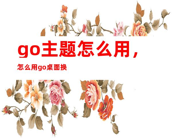 go主题怎么用，怎么用go桌面换本地的主题