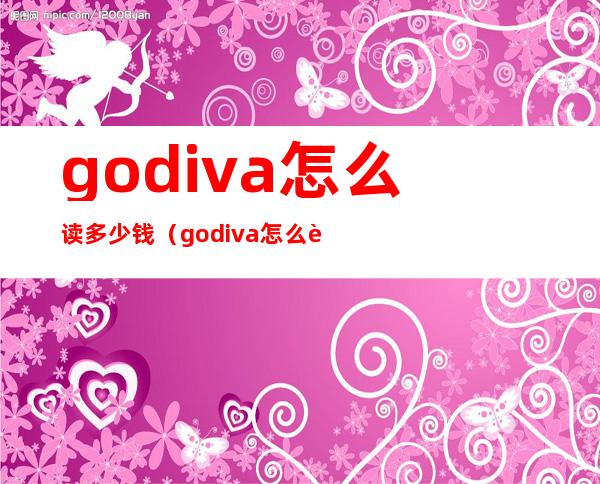 godiva怎么读多少钱（godiva怎么读歌蒂梵）