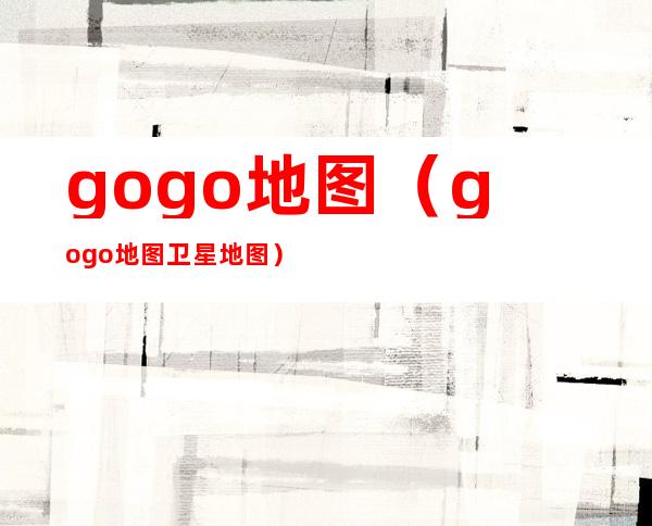 gogo地图（gogo地图卫星地图）