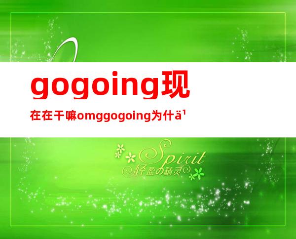 gogoing现在在干嘛 omggogoing为什么退役