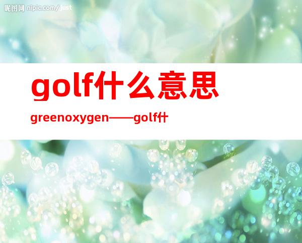 golf什么意思green oxygen——golf什么意思中文翻译