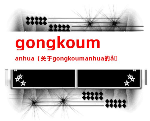 gongkoumanhua（关于gongkoumanhua的基本详情介绍）