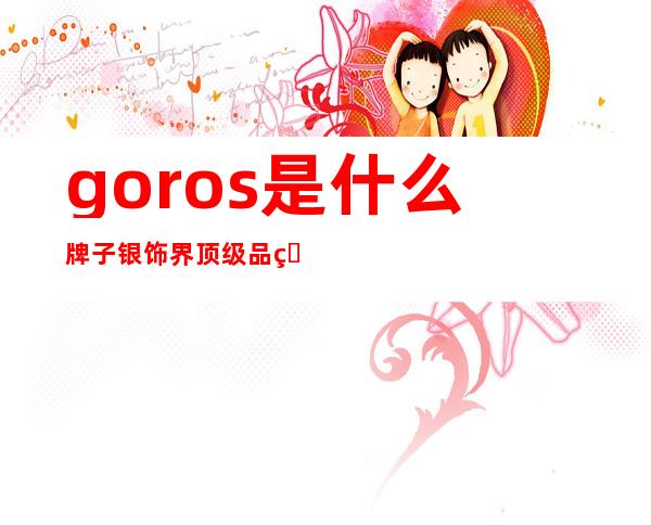 goros是什么牌子 银饰界顶级品牌