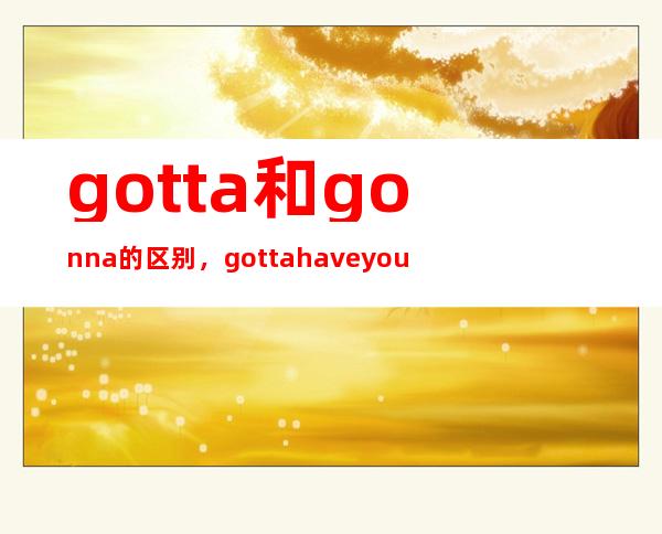 gotta和gonna的区别，gotta have you