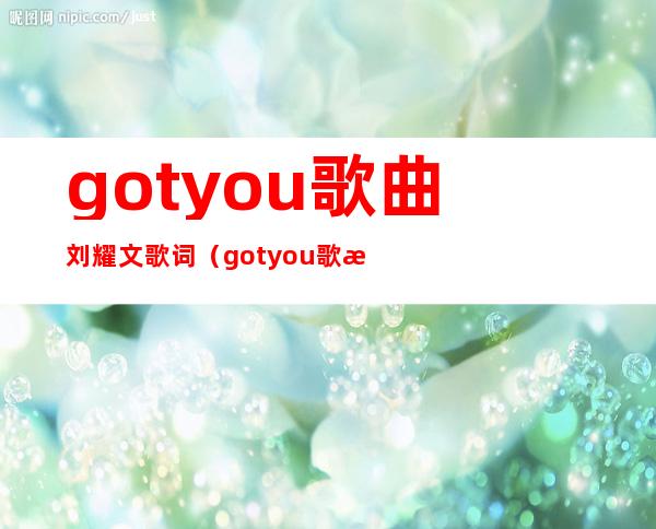 gotyou歌曲刘耀文歌词（gotyou歌曲刘耀文）