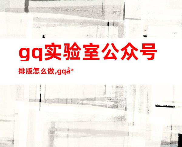 gq实验室公众号排版怎么做,gq实验室和GQ杂志的关系