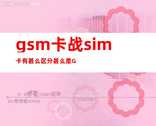 gsm卡战sim卡有甚么区分 甚么是GSM卡必修跟SIM卡有甚么区分？