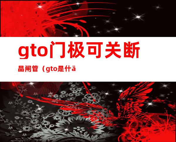 gto门极可关断晶闸管（gto是什么意思）