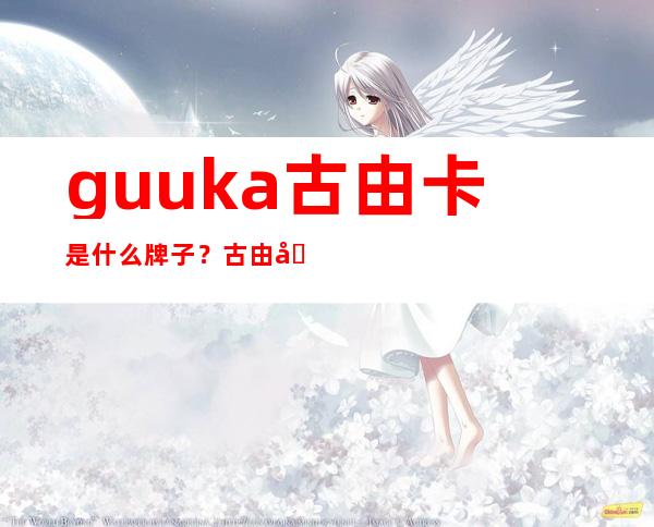 guuka古由卡是什么牌子？古由卡衣服质量怎么样？