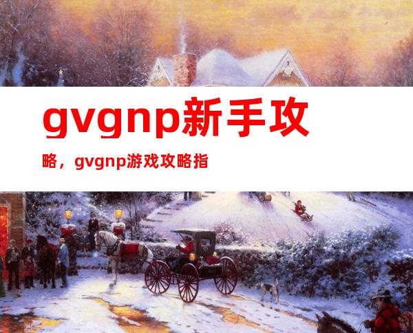 gvgnp新手攻略，gvgnp游戏攻略指南：新手必看！