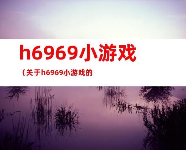 h6969小游戏（关于h6969小游戏的介绍）