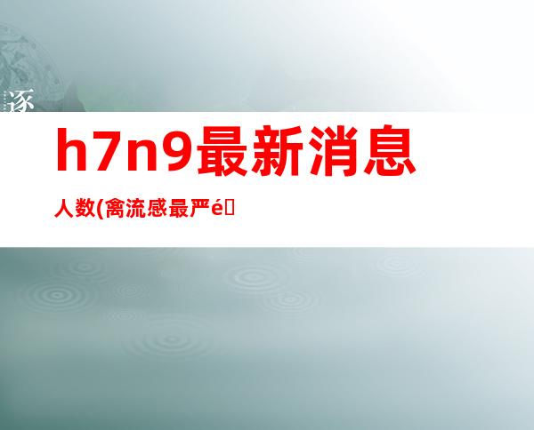 h7n9最新消息人数(禽流感最严重的一年)