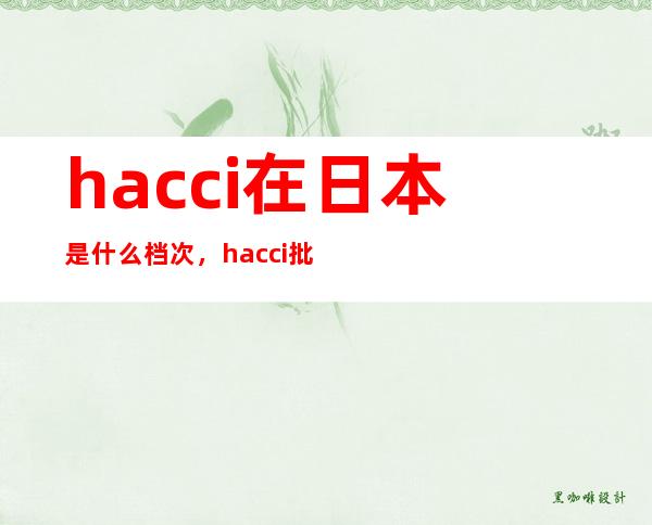 hacci在日本是什么档次，hacci批号查询保质期