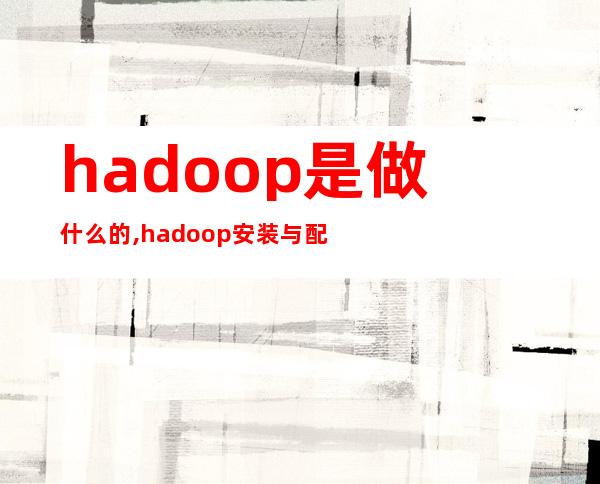 hadoop是做什么的,hadoop安装与配置