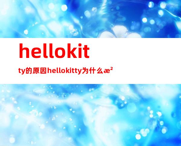 hellokitty的原因 hellokitty为什么没有嘴巴 _嘴巴