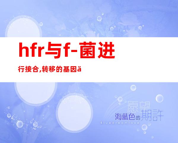 hfr与f-菌进行接合,转移的基因主要是（hfref医学上是什么意思）