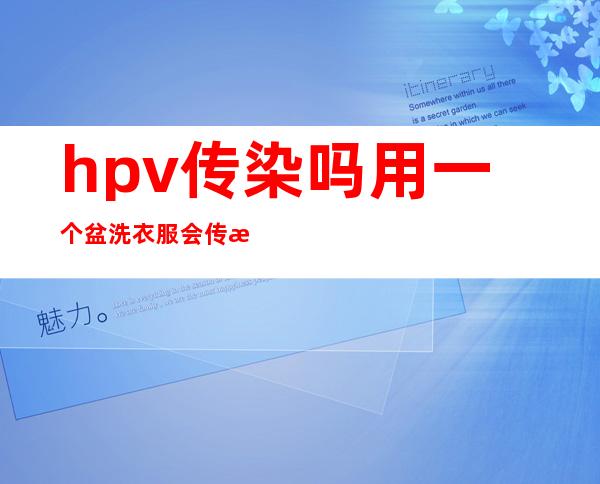 hpv传染吗用一个盆洗衣服会传染吗（hpv传染吗这种病毒）