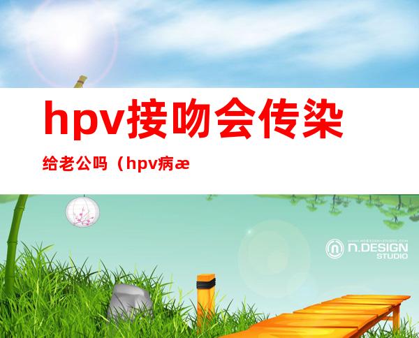 hpv接吻会传染给老公吗（hpv病毒接吻会不会传染）