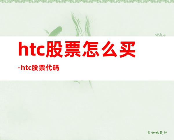 htc股票怎么买-htc股票代码