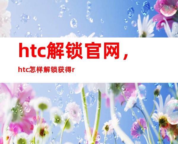 htc解锁官网，htc怎样解锁获得root