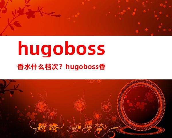 hugo boss香水什么档次？hugo boss香水哪款好闻