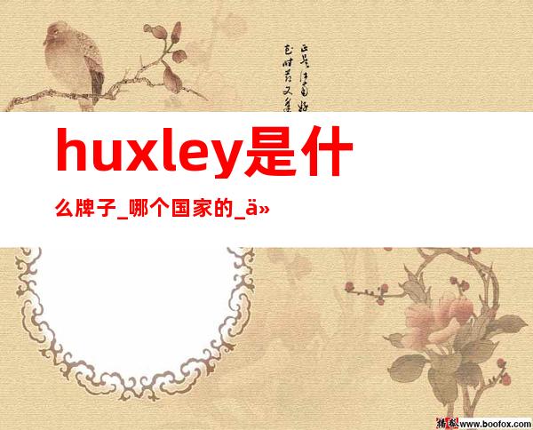 huxley是什么牌子_哪个国家的_什么档次