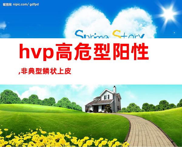 hvp高危型阳性,非典型鳞状上皮细胞一定会是癌吗（hvp高危型阳性怎么办,为什么用干扰素小复会痛）