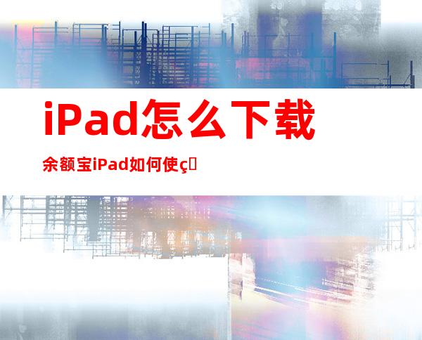 iPad怎么下载余额宝 iPad如何使用余额宝