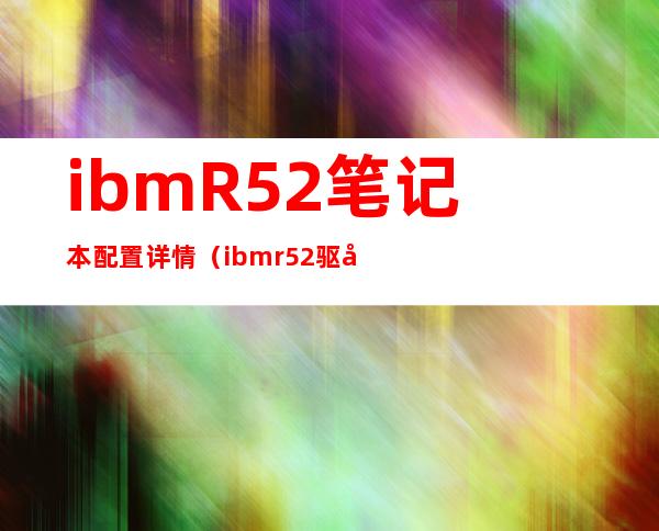 ibm R52笔记本配置详情（ibm r52 驱动）