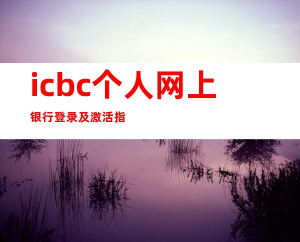 icbc个人网上银行登录及激活指南