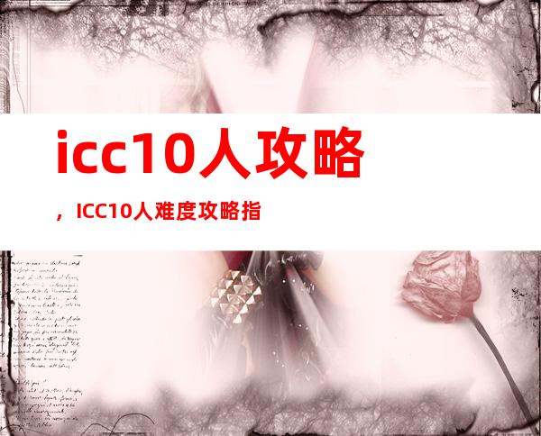 icc 10人攻略，ICC 10人难度攻略指南