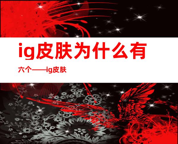 ig皮肤为什么有六个——ig皮肤返场时间2022