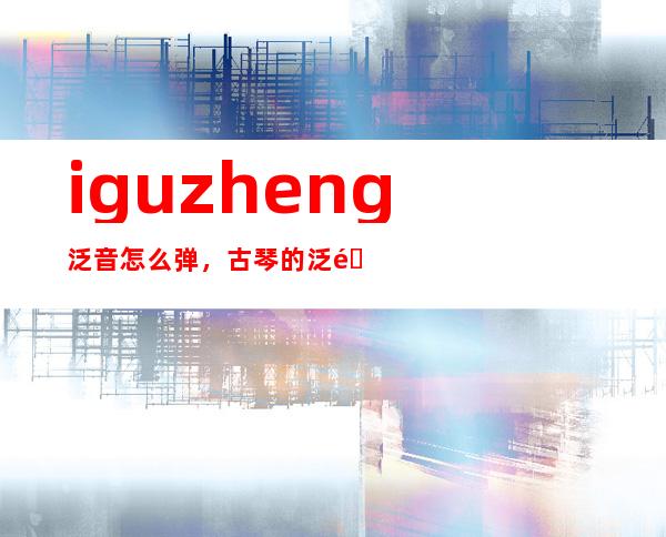 iguzheng泛音怎么弹，古琴的泛音怎样弹