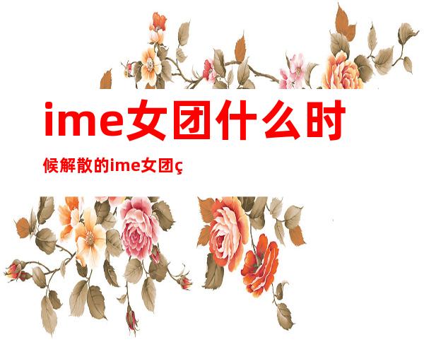 ime女团什么时候解散的 ime女团的成员分别是谁