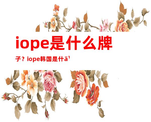 iope是什么牌子？iope韩国是什么档次？