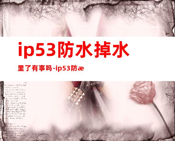 ip53防水掉水里了有事吗-ip53防水等级什么概念